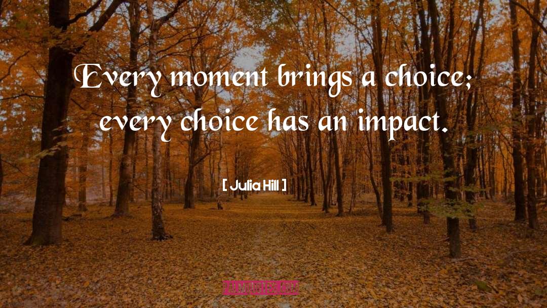 Julia Hill Quotes: Every moment brings a choice;