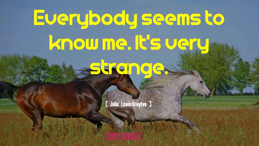 Julia Louis-Dreyfus Quotes: Everybody seems to know me.