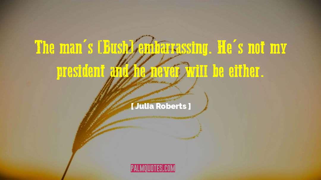 Julia Roberts Quotes: The man's [Bush] embarrassing. He's