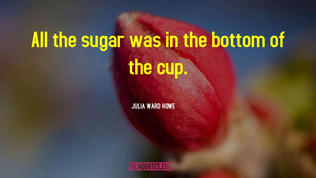 Julia Ward Howe Quotes: All the sugar was in
