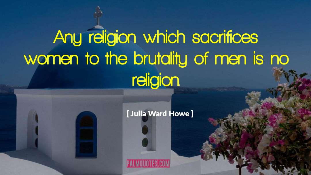 Julia Ward Howe Quotes: Any religion which sacrifices women