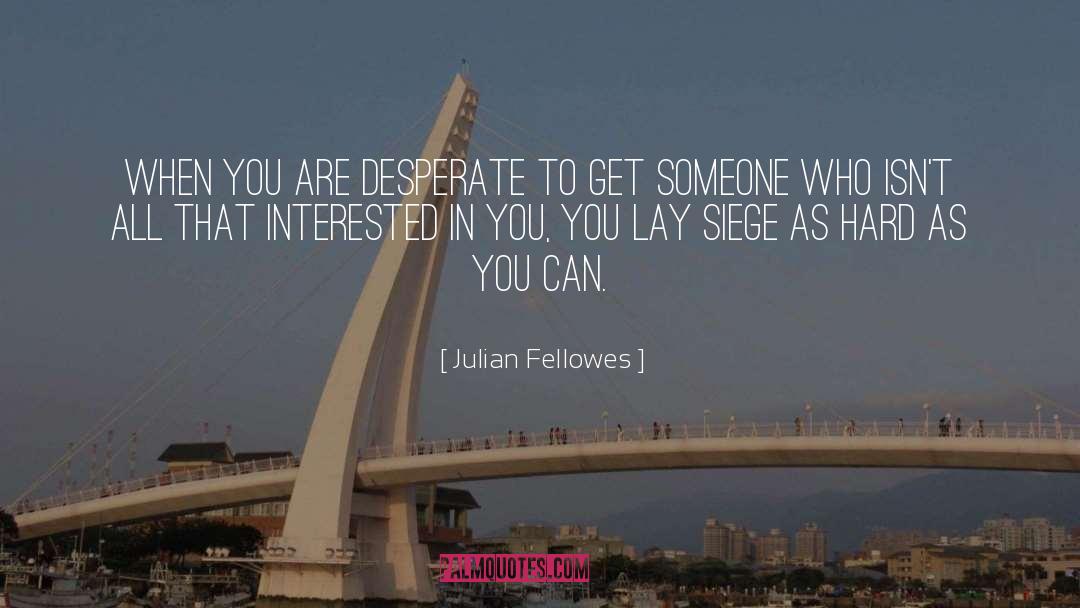 Julian Fellowes Quotes: When you are desperate to