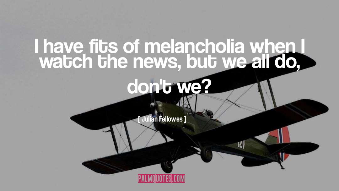 Julian Fellowes Quotes: I have fits of melancholia