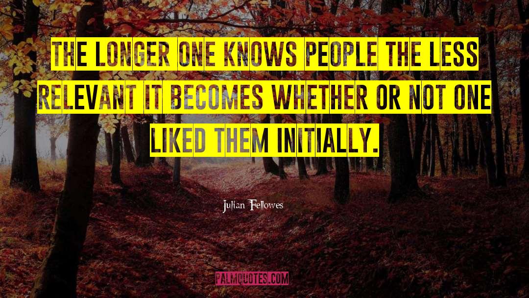 Julian Fellowes Quotes: The longer one knows people