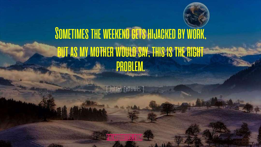 Julian Fellowes Quotes: Sometimes the weekend gets hijacked