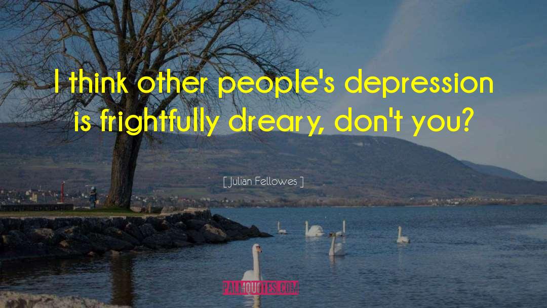 Julian Fellowes Quotes: I think other people's depression