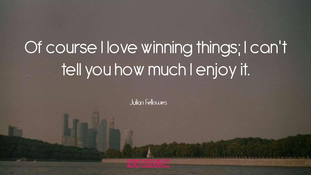 Julian Fellowes Quotes: Of course I love winning