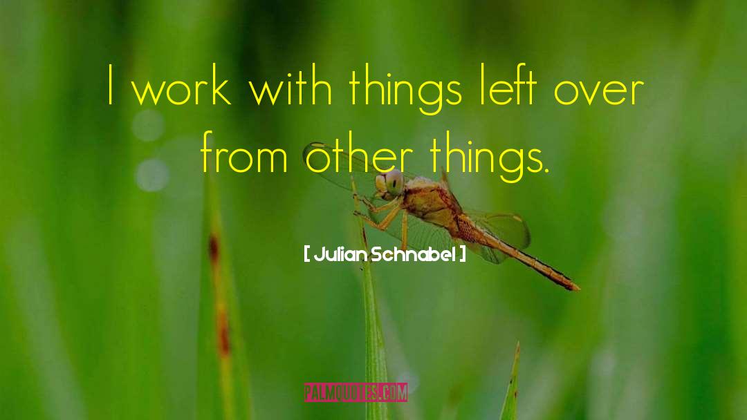 Julian Schnabel Quotes: I work with things left