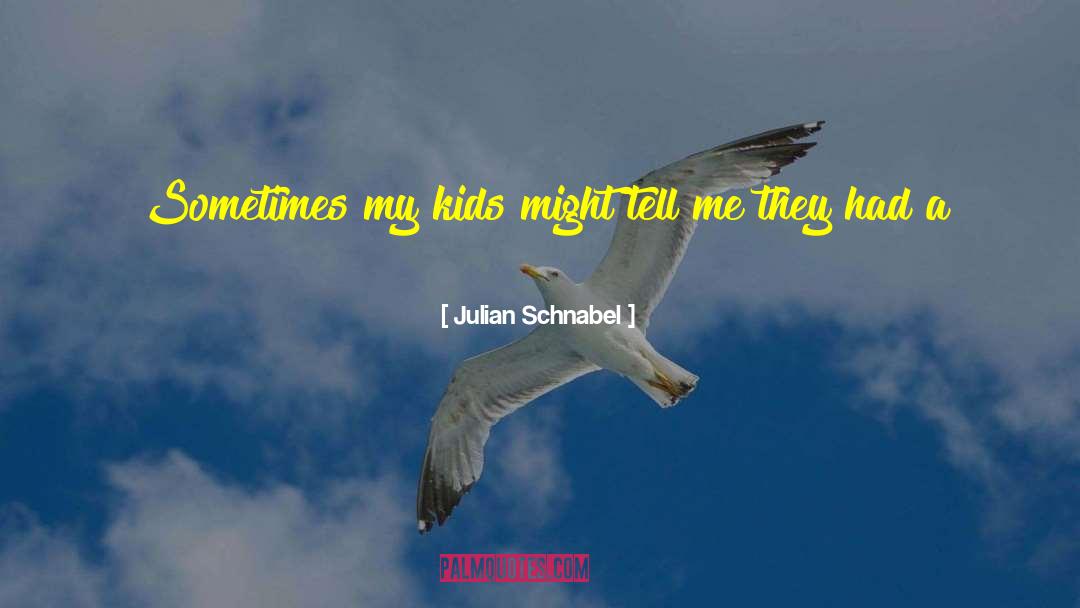 Julian Schnabel Quotes: Sometimes my kids might tell