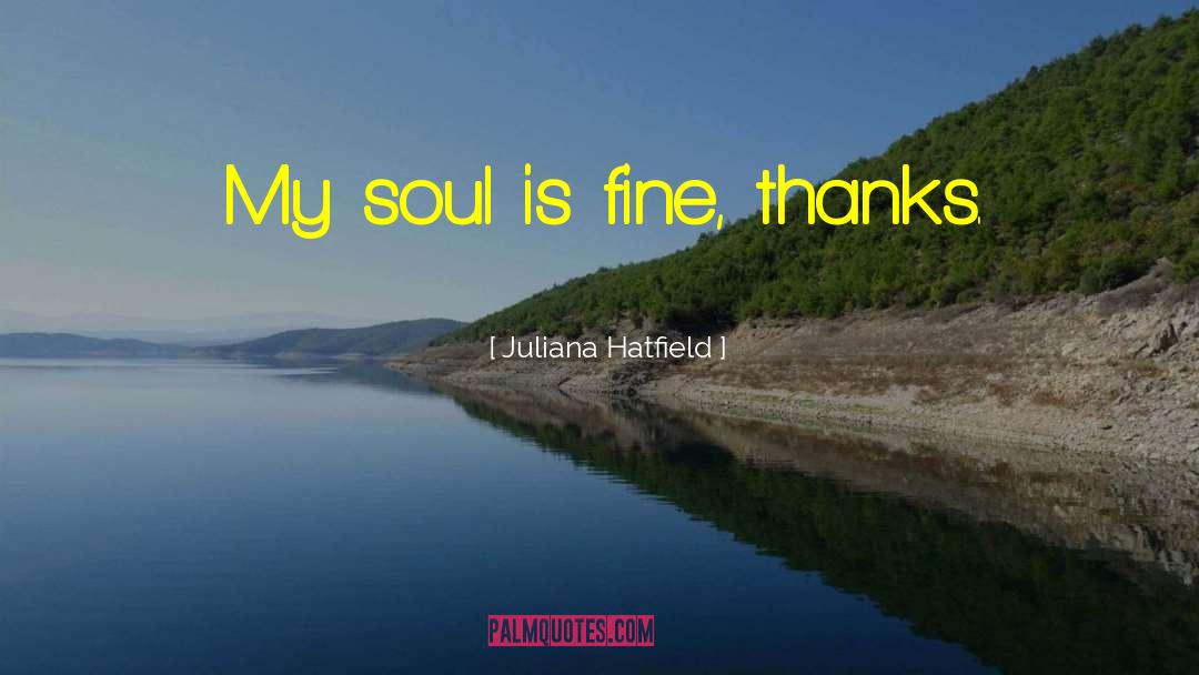 Juliana Hatfield Quotes: My soul is fine, thanks.