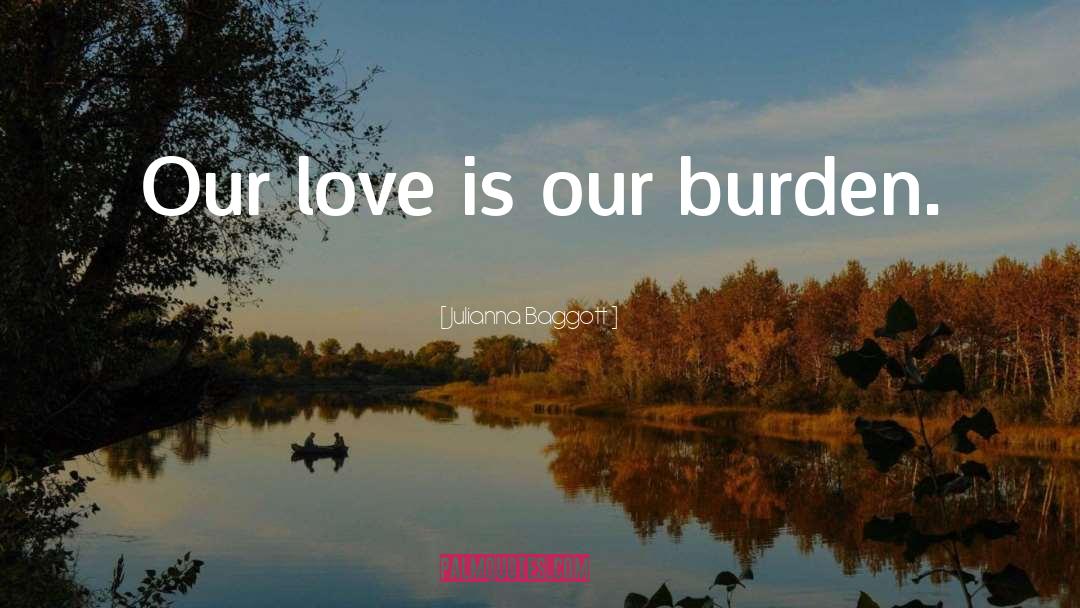 Julianna Baggott Quotes: Our love is our burden.