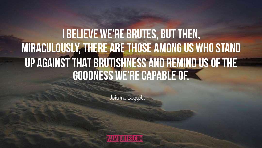 Julianna Baggott Quotes: I believe we're brutes, but