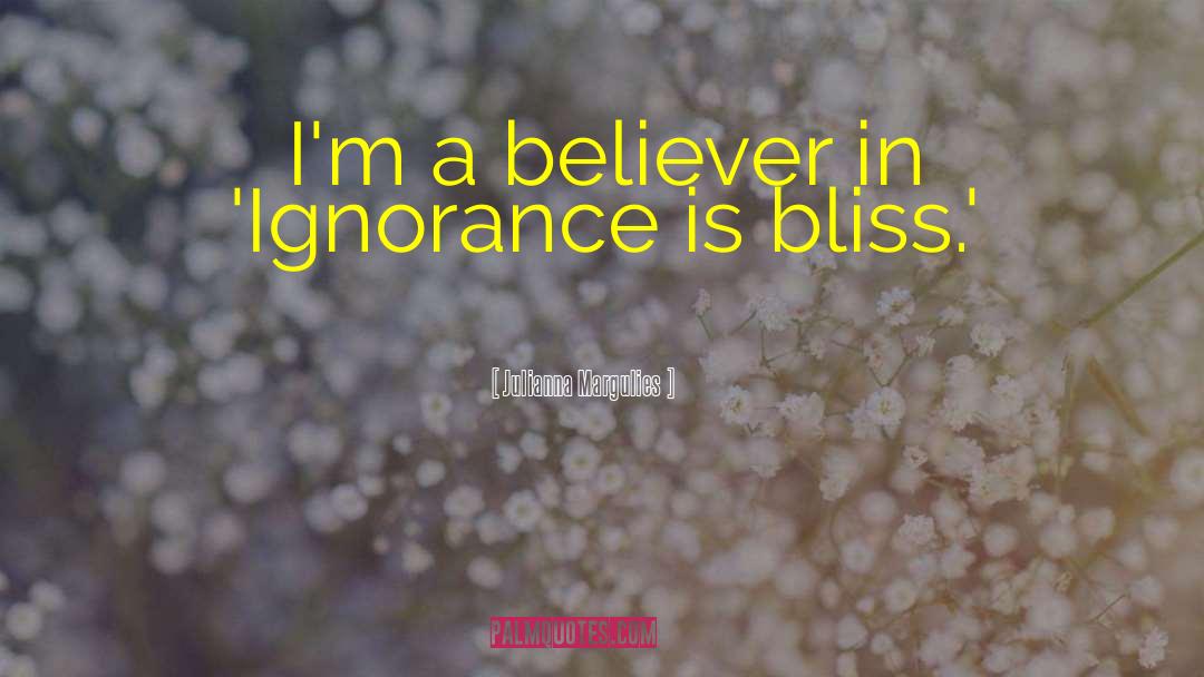 Julianna Margulies Quotes: I'm a believer in 'Ignorance