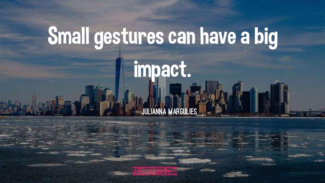 Julianna Margulies Quotes: Small gestures can have a