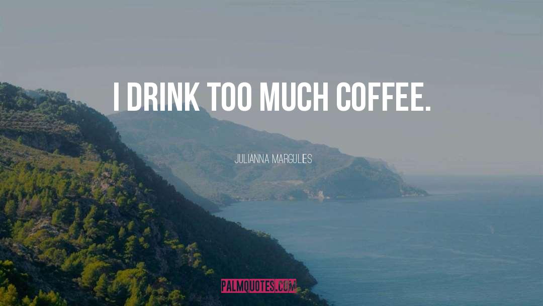 Julianna Margulies Quotes: I drink too much coffee.