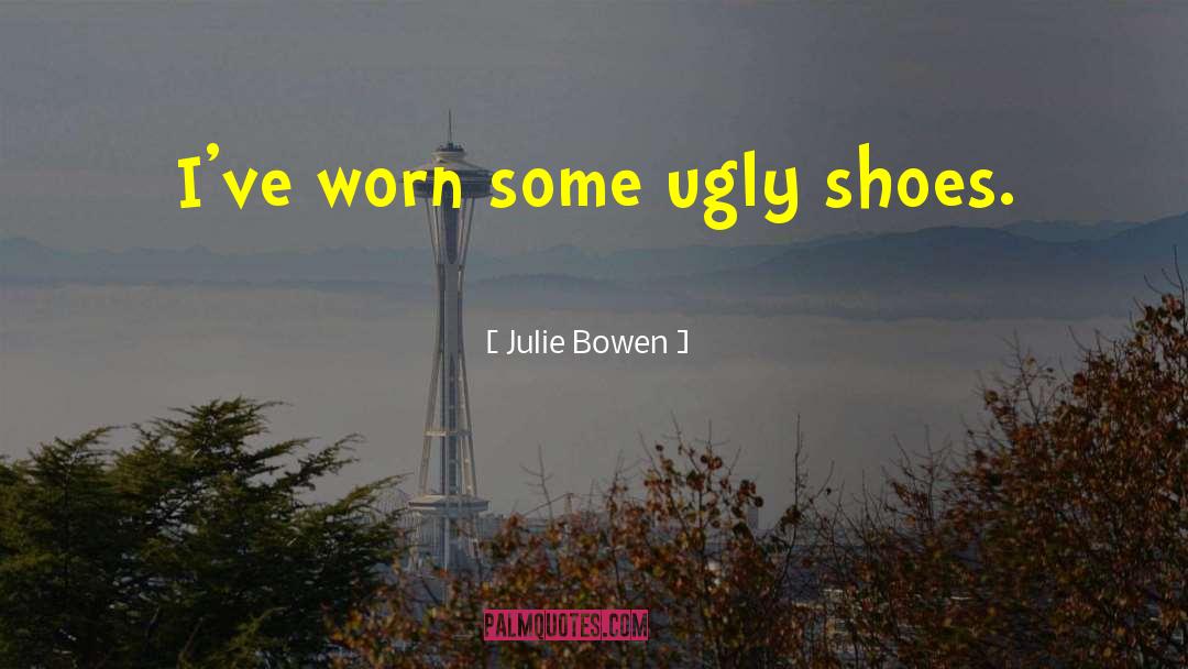 Julie Bowen Quotes: I've worn some ugly shoes.