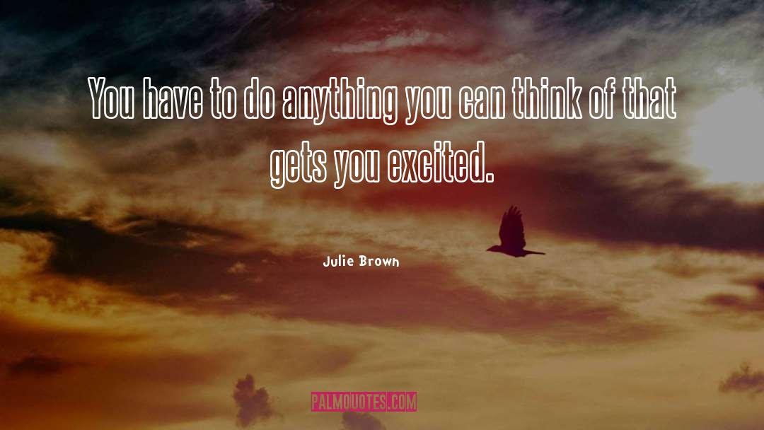 Julie Brown Quotes: You have to do anything