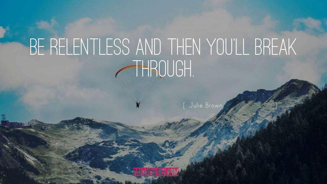 Julie Brown Quotes: Be relentless and then you'll