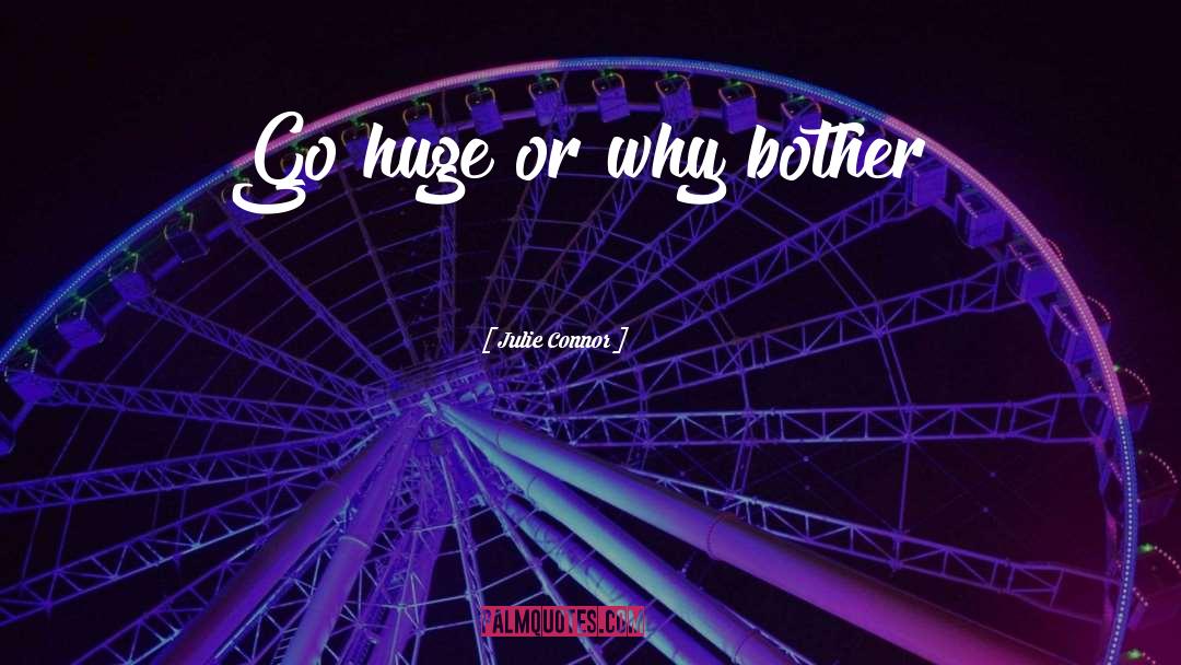 Julie Connor Quotes: Go huge or why bother?