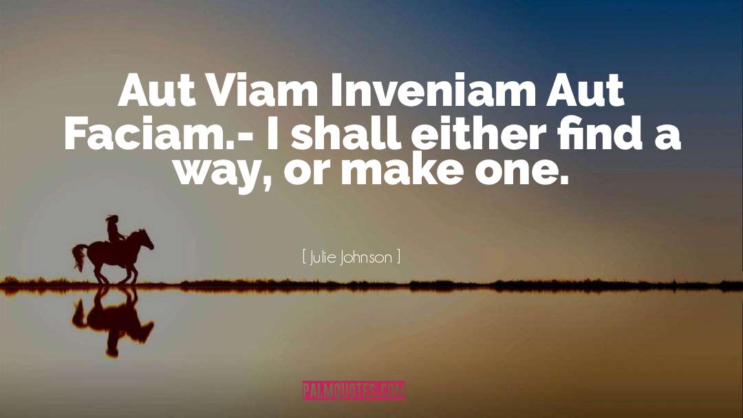 Julie Johnson Quotes: Aut Viam Inveniam Aut Faciam.<br