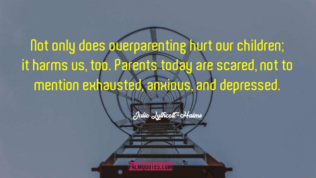 Julie Lythcott-Haims Quotes: Not only does overparenting hurt