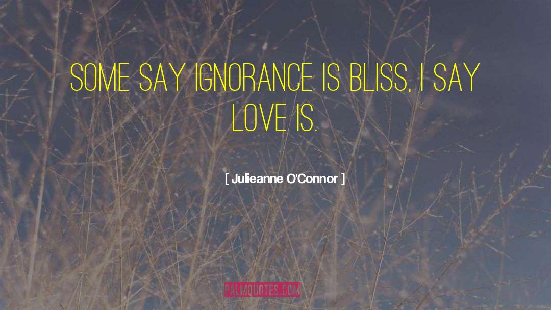 Julieanne O'Connor Quotes: Some say ignorance is bliss,