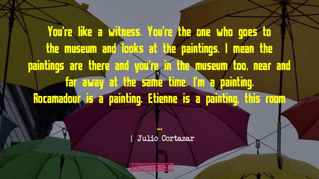 Julio Cortazar Quotes: You're like a witness. You're