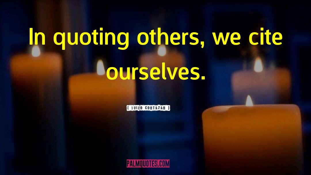 Julio Cortazar Quotes: In quoting others, we cite