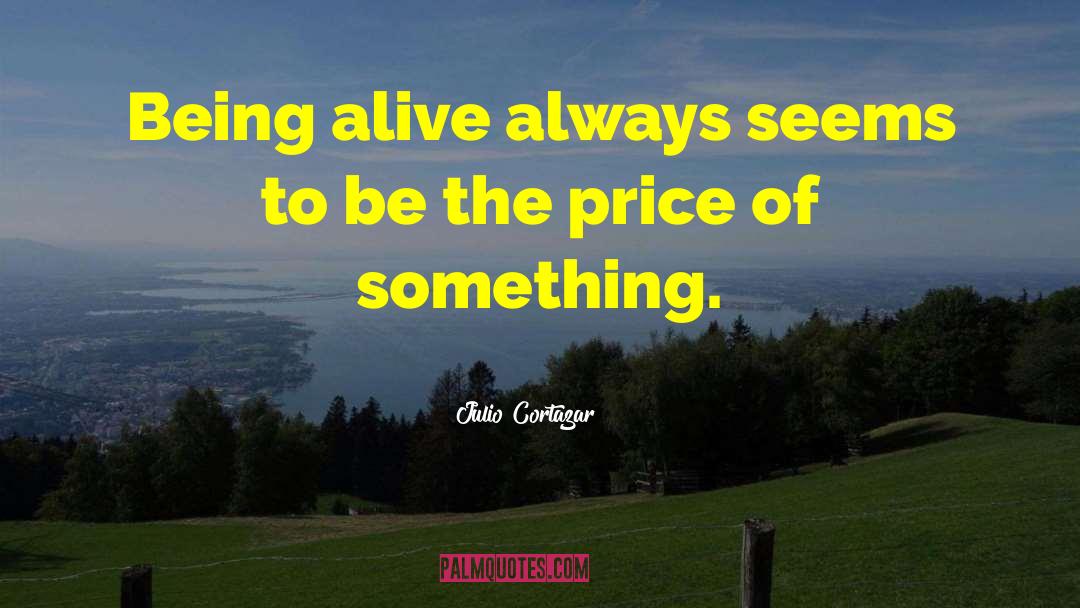 Julio Cortazar Quotes: Being alive always seems to