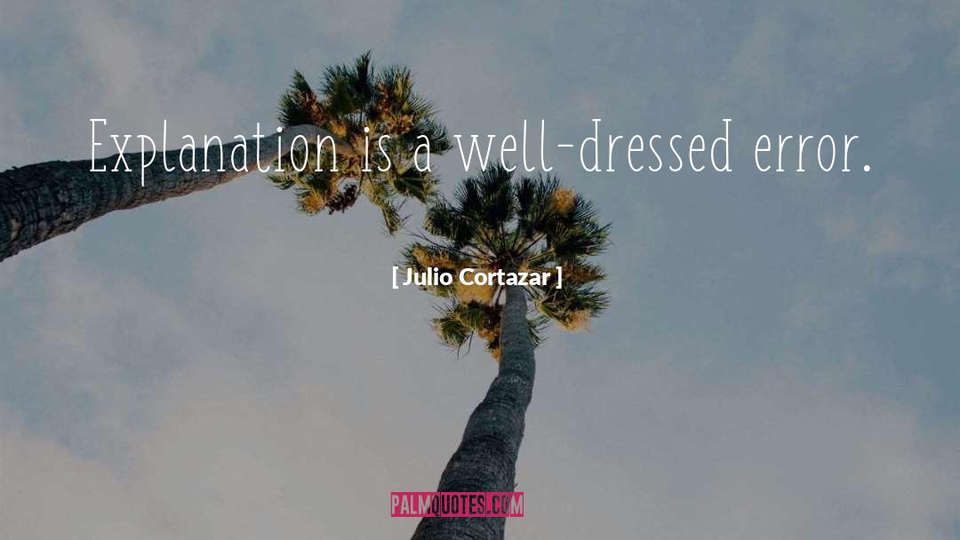 Julio Cortazar Quotes: Explanation is a well-dressed error.