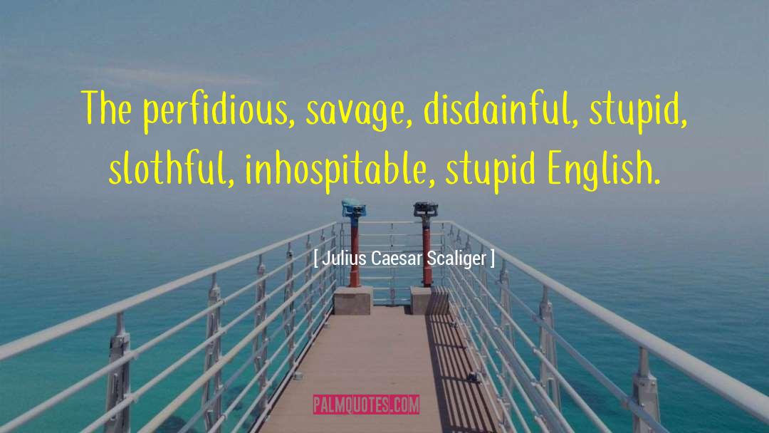 Julius Caesar Scaliger Quotes: The perfidious, savage, disdainful, stupid,