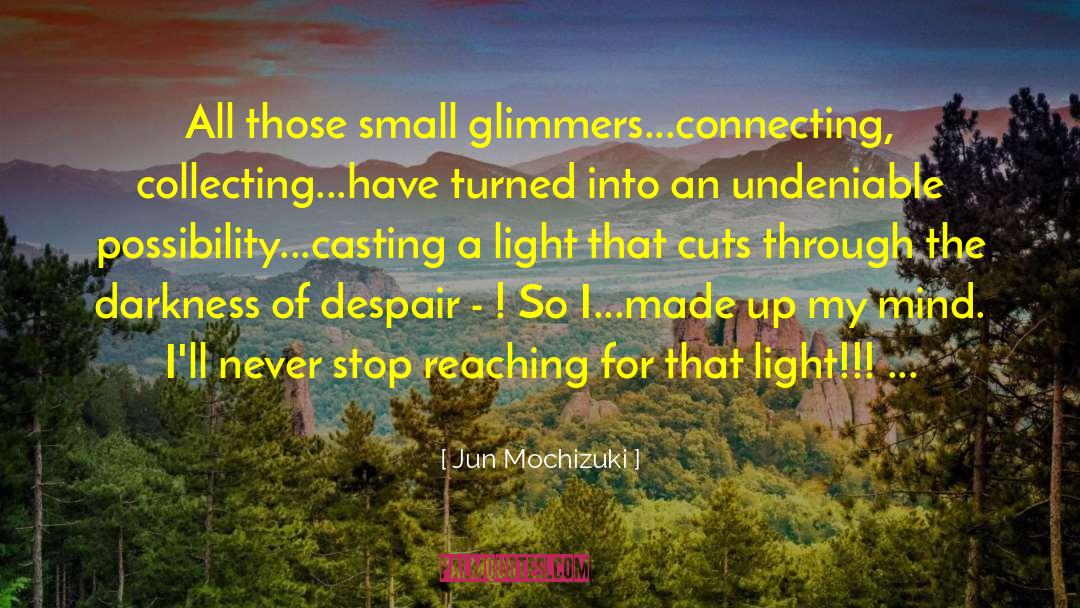 Jun Mochizuki Quotes: All those small glimmers...connecting, collecting...have