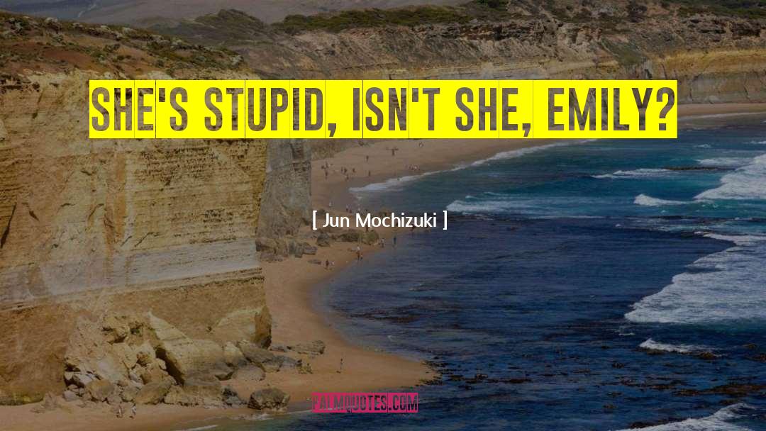 Jun Mochizuki Quotes: She's stupid, isn't she, Emily?