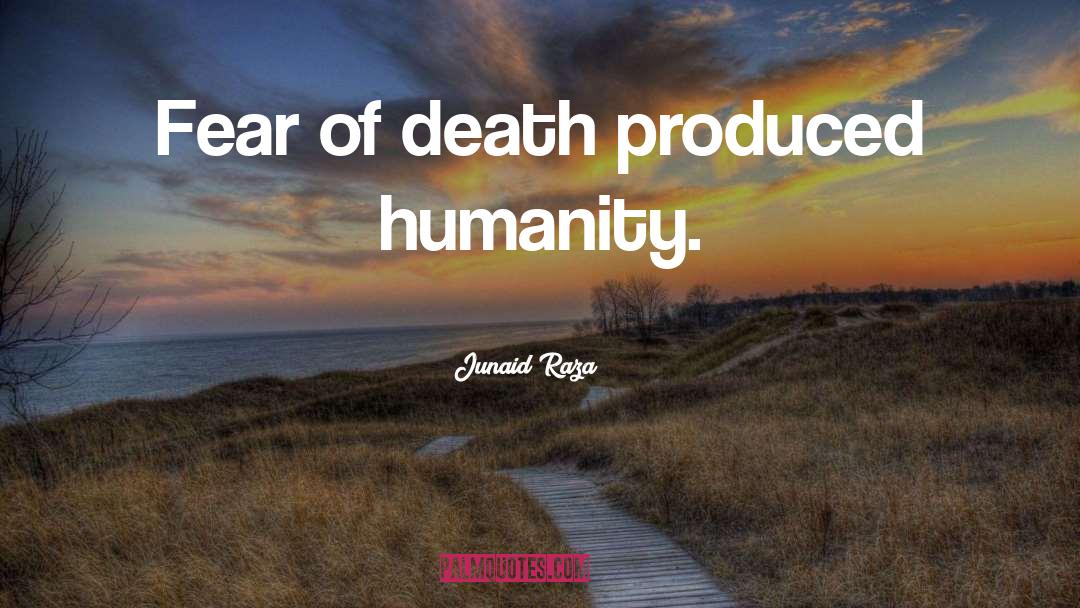 Junaid Raza Quotes: Fear of death produced humanity.