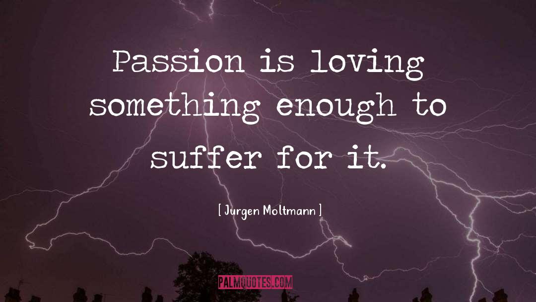 Jurgen Moltmann Quotes: Passion is loving something enough