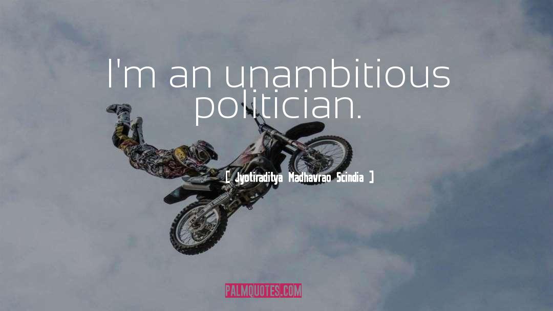 Jyotiraditya Madhavrao Scindia Quotes: I'm an unambitious politician.