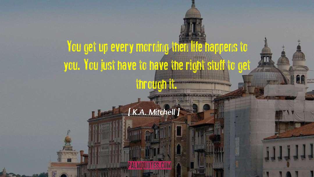 K.A. Mitchell Quotes: You get up every morning