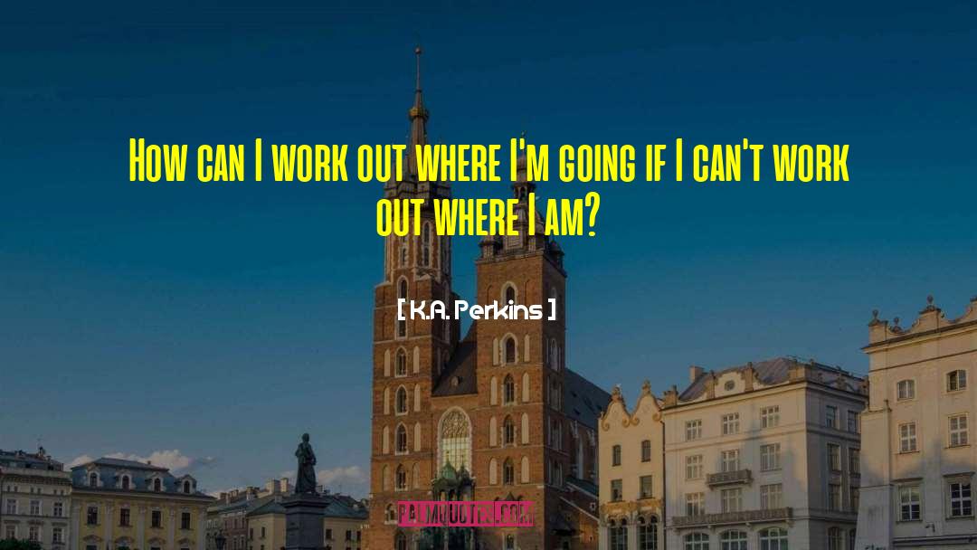 K.A. Perkins Quotes: How can I work out