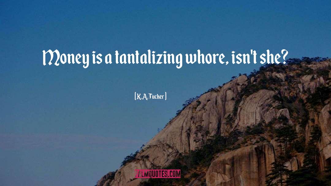 K.A. Tucker Quotes: Money is a tantalizing whore,