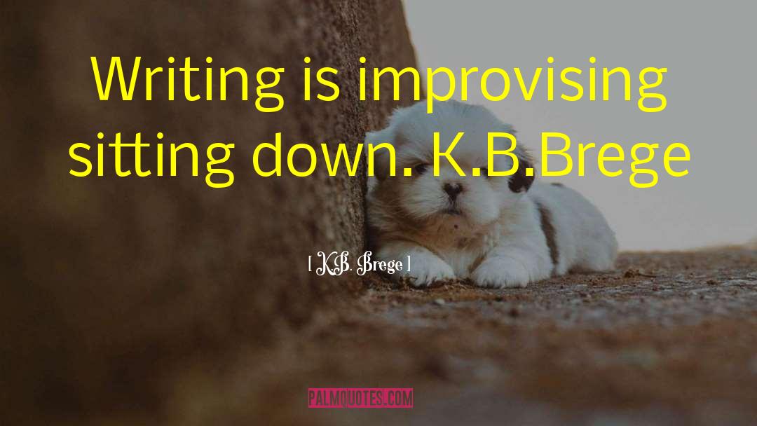 K.B. Brege Quotes: Writing is improvising sitting down.