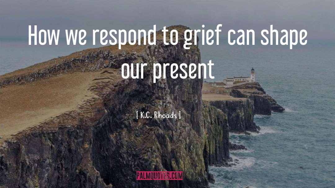 K.C. Rhoads Quotes: How we respond to grief