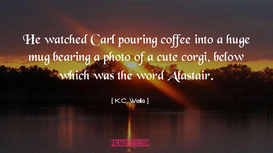 K.C. Wells Quotes: He watched Carl pouring coffee