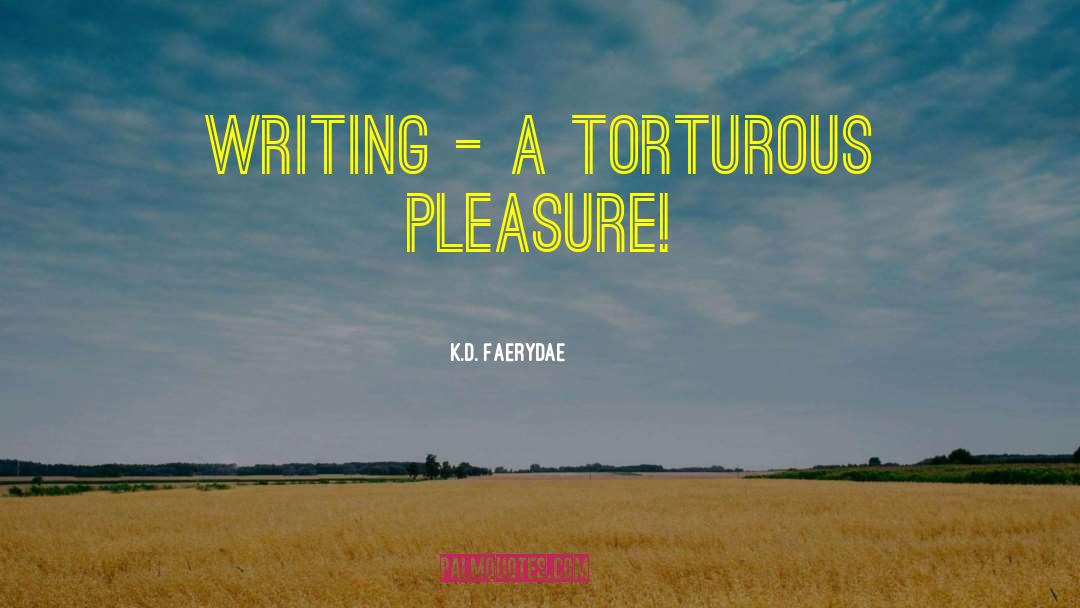 K.D. Faerydae Quotes: Writing - A torturous pleasure!