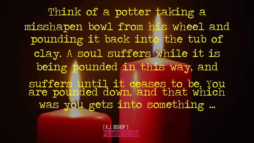 K.J. Bishop Quotes: Think of a potter taking