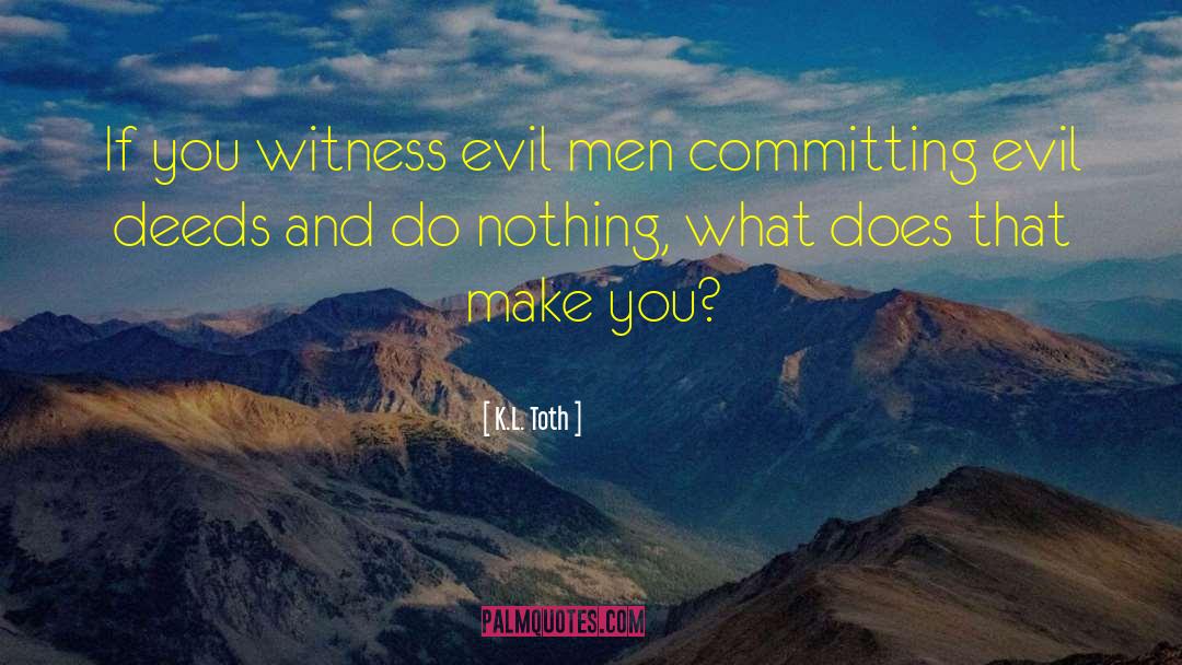 K.L. Toth Quotes: If you witness evil men