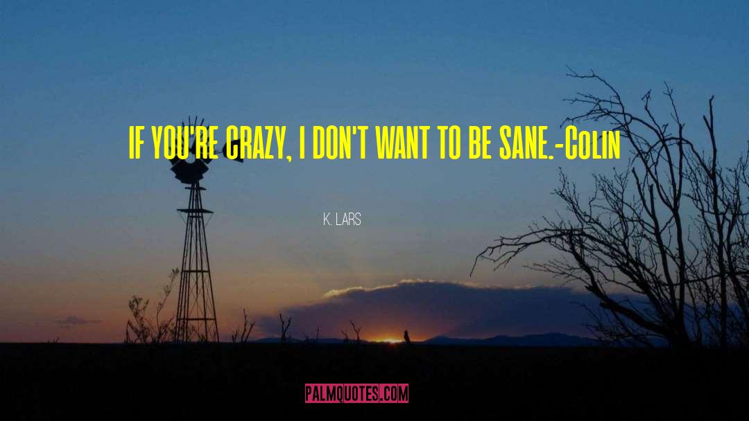 K. Lars Quotes: IF YOU'RE CRAZY, I DON'T