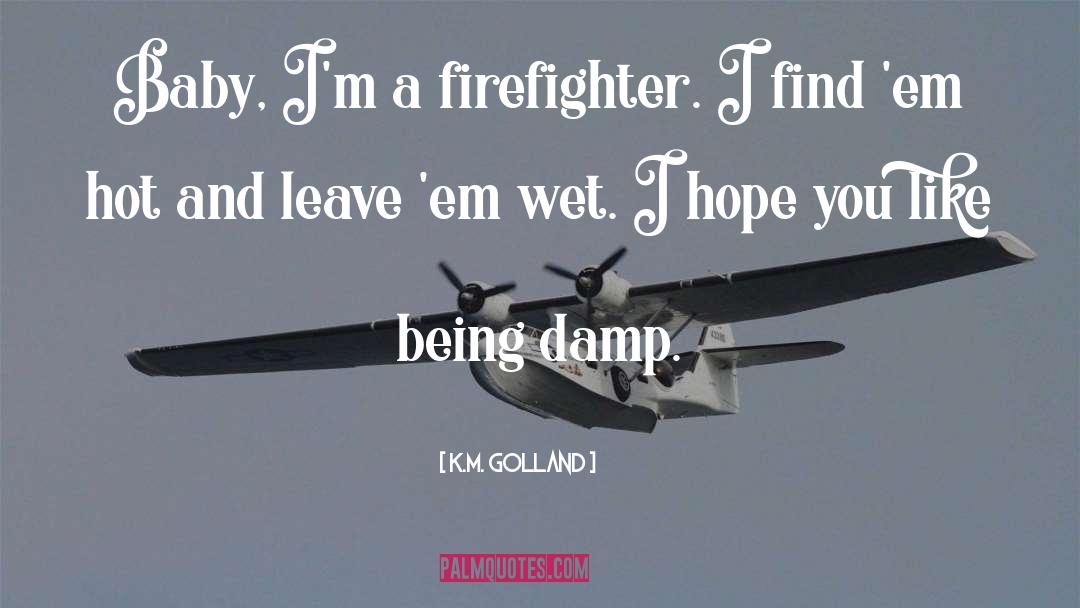 K.M. Golland Quotes: Baby, I'm a firefighter. I