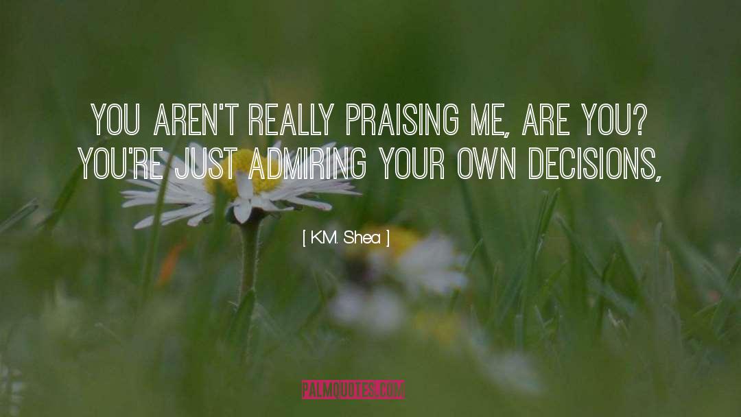 K.M. Shea Quotes: You aren't really praising me,
