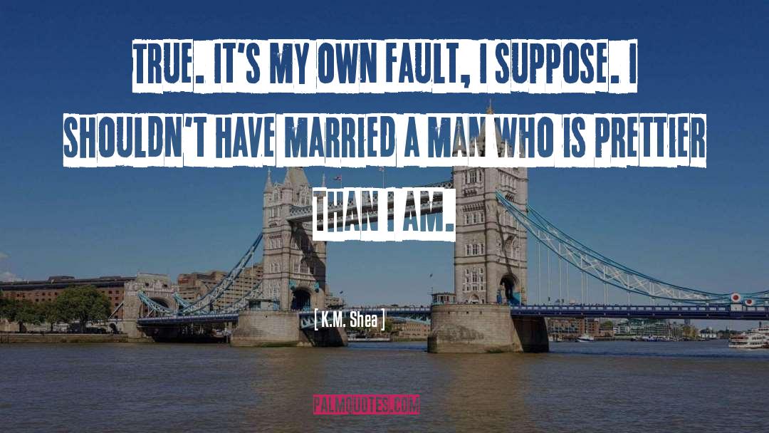 K.M. Shea Quotes: True. It's my own fault,