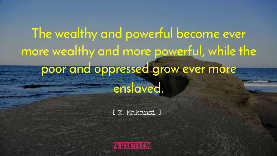 K. Makansi Quotes: The wealthy and powerful become